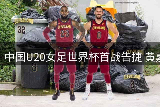 中国U20女足世界杯首战告捷 黄嘉欣三度破门创佳绩